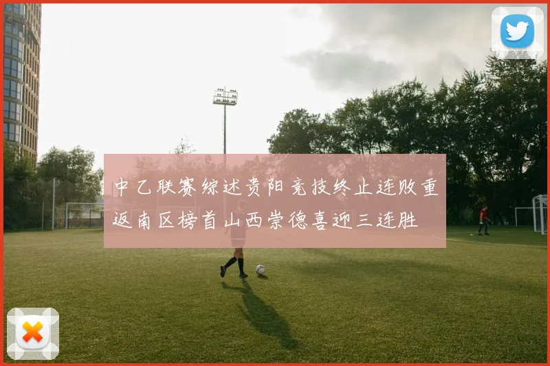 中乙联赛综述贵阳竞技终止连败重返南区榜首山西崇德喜迎三连胜