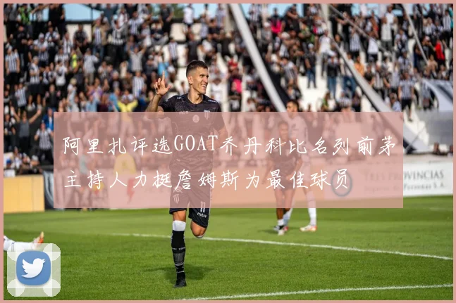 阿里扎评选GOAT乔丹科比名列前茅主持人力挺詹姆斯为最佳球员