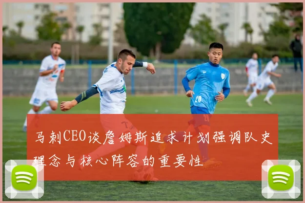马刺CEO谈詹姆斯追求计划强调队史理念与核心阵容的重要性