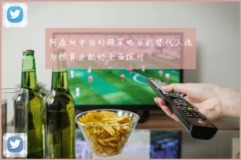 阿森纳中场补强策略分析替代人选与预算分配的全面探讨