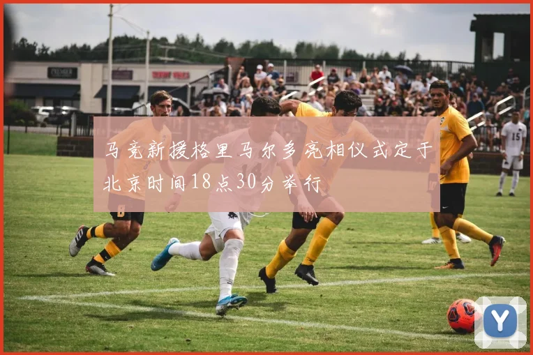马竞新援格里马尔多亮相仪式定于北京时间18点30分举行