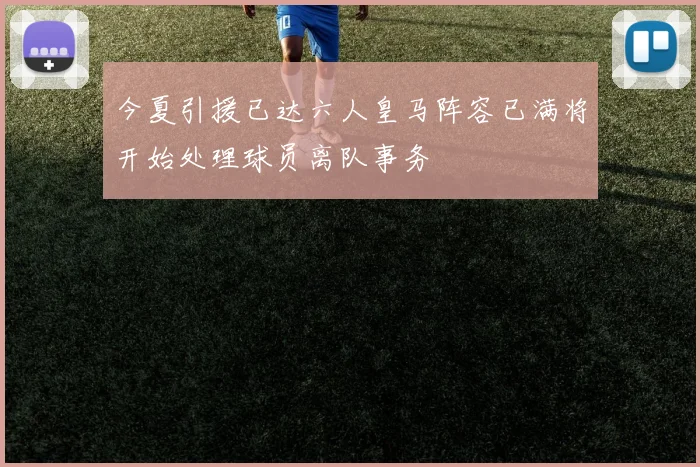 今夏引援已达六人皇马阵容已满将开始处理球员离队事务