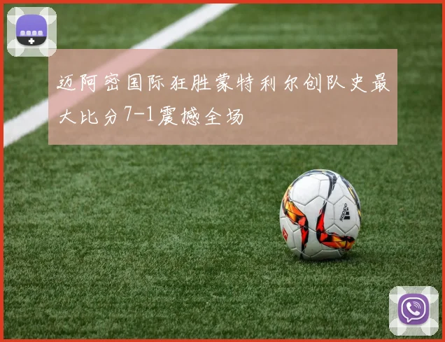 迈阿密国际狂胜蒙特利尔创队史最大比分7-1震撼全场